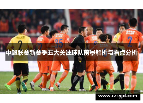 中超联赛新赛季五大关注球队前景解析与看点分析 中超联赛新赛季五大关注球队前景解析与看点分析